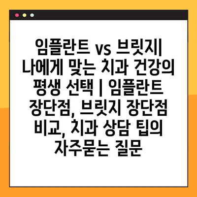 임플란트 vs 브릿지| 나에게 맞는 치과 건강의 평생 선택 | 임플란트 장단점, 브릿지 장단점 비교, 치과 상담 팁