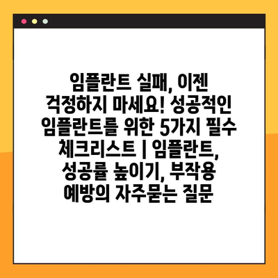 임플란트 실패, 이젠 걱정하지 마세요! 성공적인 임플란트를 위한 5가지 필수 체크리스트 | 임플란트, 성공률 높이기, 부작용 예방