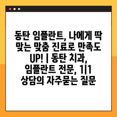 동탄 임플란트, 나에게 딱 맞는 맞춤 진료로 만족도 UP! | 동탄 치과, 임플란트 전문, 1|1 상담