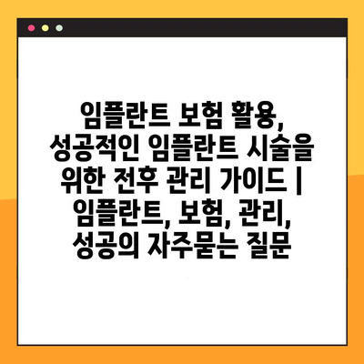 임플란트 보험 활용, 성공적인 임플란트 시술을 위한 전후 관리 가이드 | 임플란트, 보험, 관리, 성공