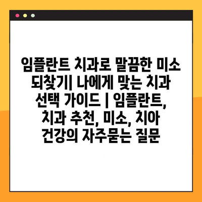 임플란트 치과로 말끔한 미소 되찾기| 나에게 맞는 치과 선택 가이드 | 임플란트, 치과 추천, 미소, 치아 건강