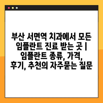 부산 서면역 치과에서 모든 임플란트 진료 받는 곳 | 임플란트 종류, 가격, 후기, 추천