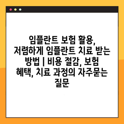 임플란트 보험 활용, 저렴하게 임플란트 치료 받는 방법 | 비용 절감, 보험 혜택, 치료 과정