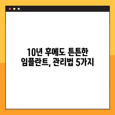 임플란트 수술 후, 10년 후에도 건강한 잇몸을 유지하는 비결 | 장기적 예후, 성공적인 임플란트, 관리법