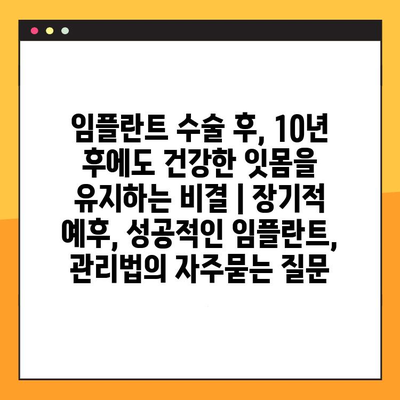 임플란트 수술 후, 10년 후에도 건강한 잇몸을 유지하는 비결 | 장기적 예후, 성공적인 임플란트, 관리법