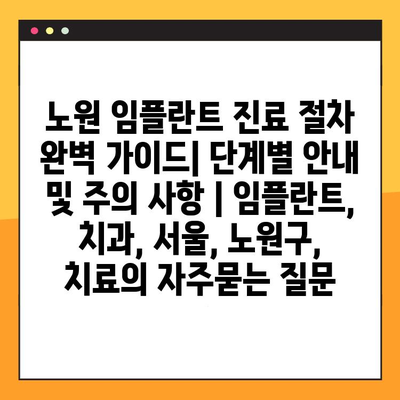 노원 임플란트 진료 절차 완벽 가이드| 단계별 안내 및 주의 사항 | 임플란트, 치과, 서울, 노원구, 치료