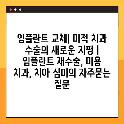 임플란트 교체| 미적 치과 수술의 새로운 지평 | 임플란트 재수술, 미용 치과, 치아 심미