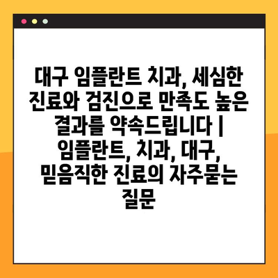 대구 임플란트 치과, 세심한 진료와 검진으로 만족도 높은 결과를 약속드립니다 | 임플란트, 치과, 대구, 믿음직한 진료