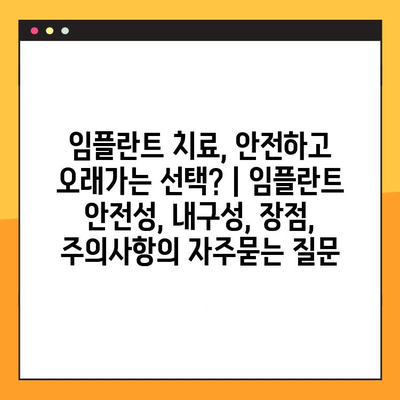 임플란트 치료, 안전하고 오래가는 선택? | 임플란트 안전성, 내구성, 장점, 주의사항