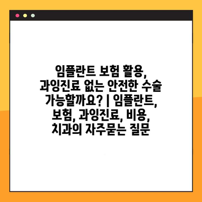 임플란트 보험 활용, 과잉진료 없는 안전한 수술 가능할까요? | 임플란트, 보험, 과잉진료, 비용, 치과