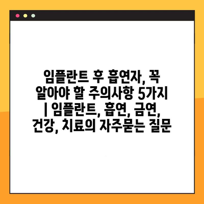 임플란트 후 흡연자, 꼭 알아야 할 주의사항 5가지 | 임플란트, 흡연, 금연, 건강, 치료