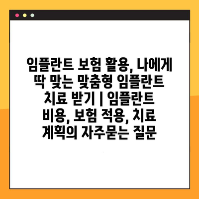 임플란트 보험 활용, 나에게 딱 맞는 맞춤형 임플란트 치료 받기 | 임플란트 비용, 보험 적용, 치료 계획