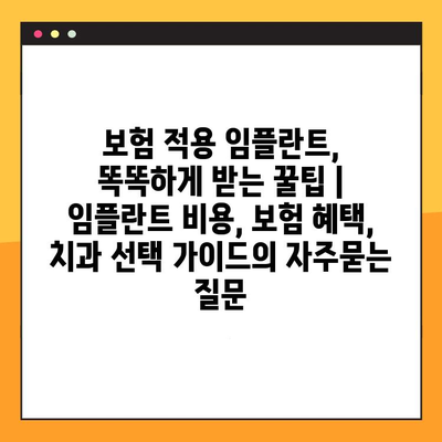 보험 적용 임플란트, 똑똑하게 받는 꿀팁 | 임플란트 비용, 보험 혜택, 치과 선택 가이드