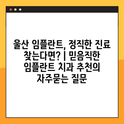 울산 임플란트, 정직한 진료 찾는다면? | 믿음직한 임플란트 치과 추천