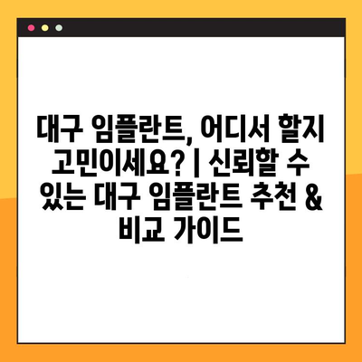 대구 임플란트, 어디서 할지 고민이세요? | 신뢰할 수 있는 대구 임플란트 추천 & 비교 가이드