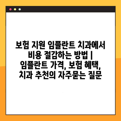 보험 지원 임플란트 치과에서 비용 절감하는 방법 | 임플란트 가격, 보험 혜택, 치과 추천