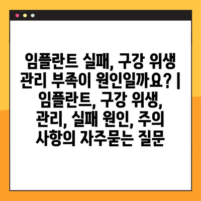 임플란트 실패, 구강 위생 관리 부족이 원인일까요? | 임플란트, 구강 위생, 관리, 실패 원인, 주의 사항