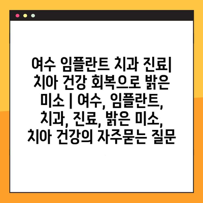 여수 임플란트 치과 진료| 치아 건강 회복으로 밝은 미소 | 여수, 임플란트, 치과, 진료, 밝은 미소, 치아 건강