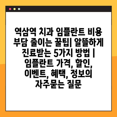 역삼역 치과 임플란트 비용 부담 줄이는 꿀팁| 알뜰하게 진료받는 5가지 방법 | 임플란트 가격, 할인, 이벤트, 혜택, 정보