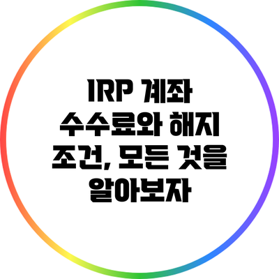 IRP 계좌 수수료와 해지 조건, 모든 것을 알아보자