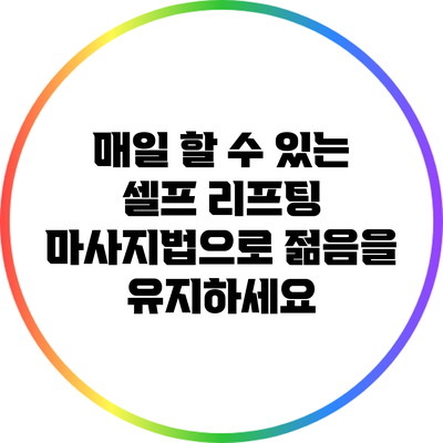 매일 할 수 있는 셀프 리프팅 마사지법으로 젊음을 유지하세요