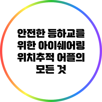 안전한 등하교를 위한 아이쉐어링 위치추적 어플의 모든 것