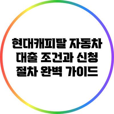 현대캐피탈 자동차 대출 조건과 신청 절차 완벽 가이드