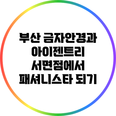 부산 금자안경과 아이젠트리 서면점에서 패셔니스타 되기