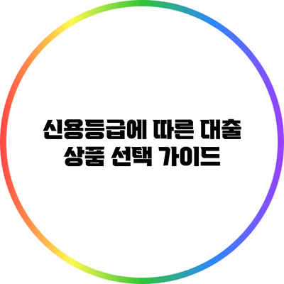 신용등급에 따른 대출 상품 선택 가이드