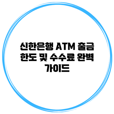 신한은행 ATM 출금 한도 및 수수료 완벽 가이드