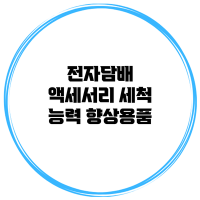 전자담배 액세서리 세척 능력 향상용품